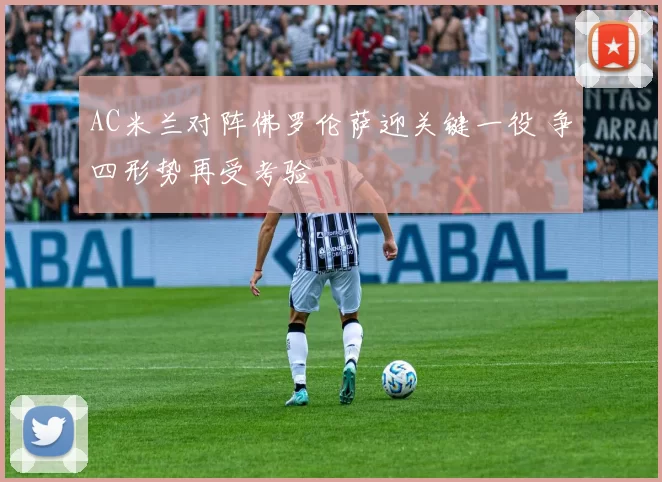 AC米兰对阵佛罗伦萨迎关键一役 争四形势再受考验