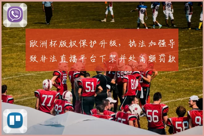 欧洲杯版权保护升级，执法加强导致非法直播平台下架并处高额罚款
