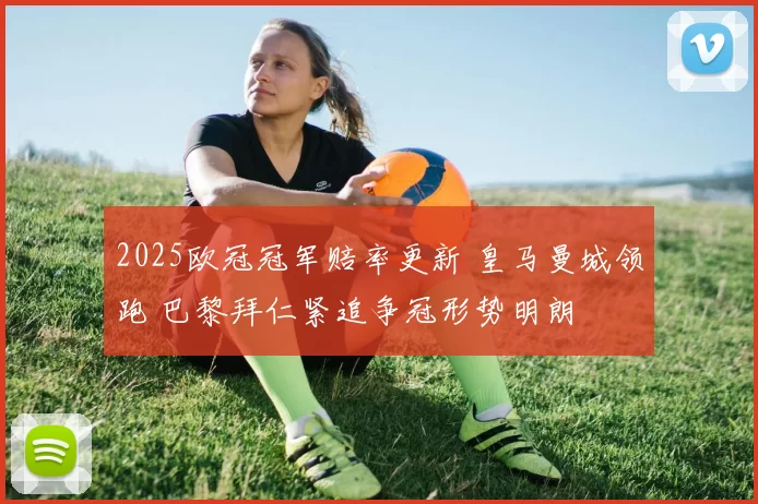 2025欧冠冠军赔率更新 皇马曼城领跑 巴黎拜仁紧追争冠形势明朗