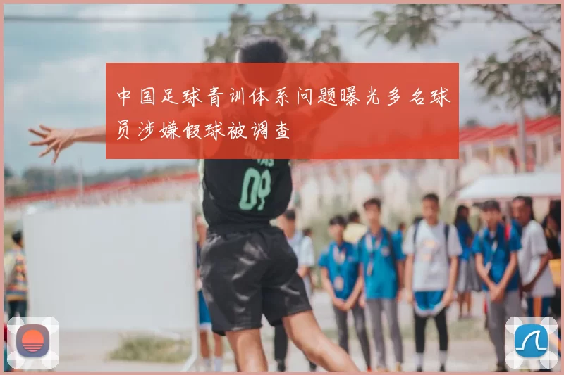 中国足球青训体系问题曝光多名球员涉嫌假球被调查