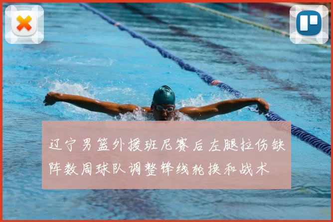 辽宁男篮外援班尼赛后左腿拉伤缺阵数周球队调整锋线轮换和战术