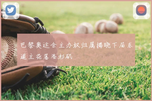 巴黎奥运会主办权归属揭晓下届东道主花落洛杉矶