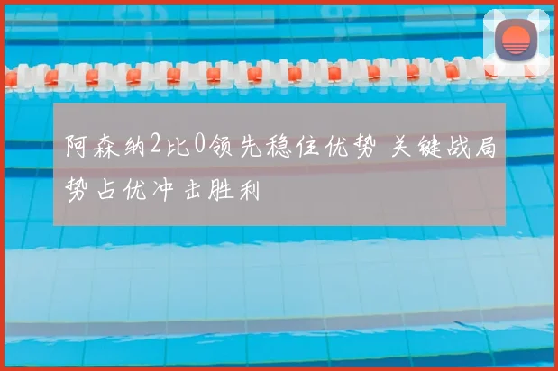 阿森纳2比0领先稳住优势 关键战局势占优冲击胜利