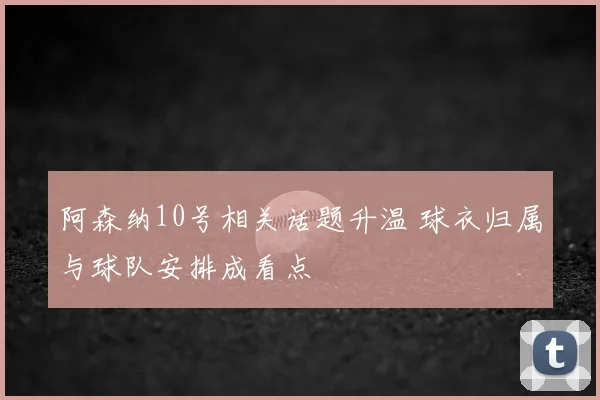 阿森纳10号相关话题升温 球衣归属与球队安排成看点