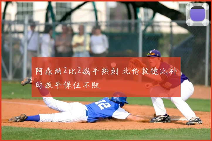 阿森纳2比2战平热刺 北伦敦德比补时扳平保住不败