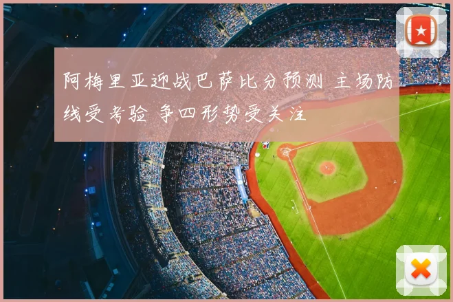 阿梅里亚迎战巴萨比分预测 主场防线受考验 争四形势受关注