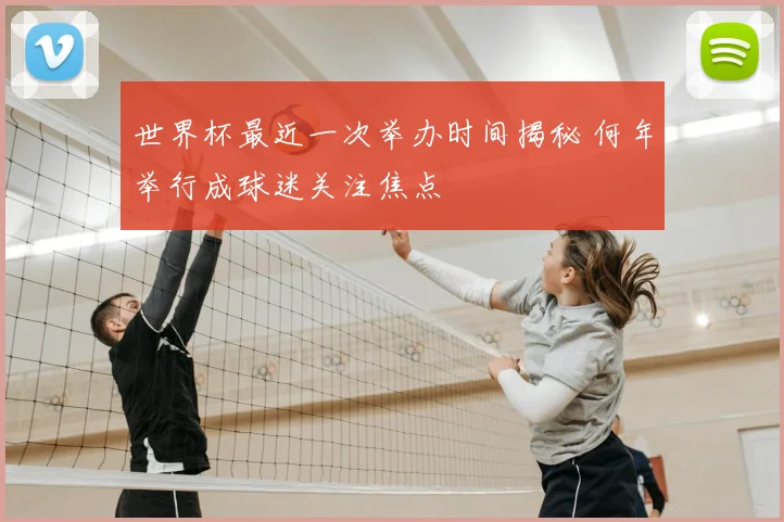 世界杯最近一次举办时间揭秘 何年举行成球迷关注焦点