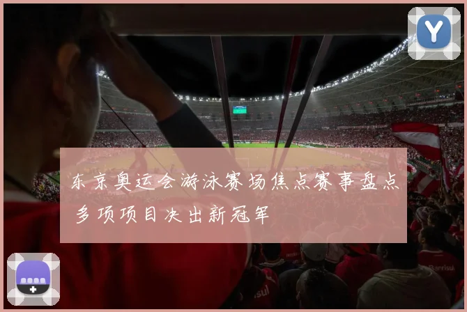 东京奥运会游泳赛场焦点赛事盘点 多项项目决出新冠军