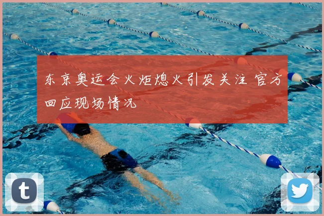 东京奥运会火炬熄火引发关注 官方回应现场情况
