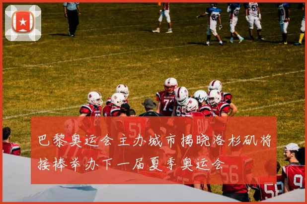 巴黎奥运会主办城市揭晓洛杉矶将接棒举办下一届夏季奥运会
