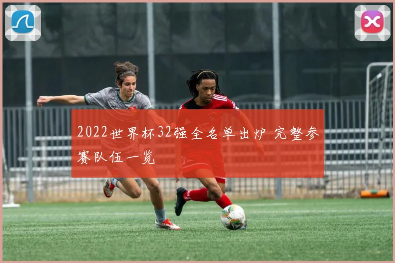2022世界杯32强全名单出炉 完整参赛队伍一览