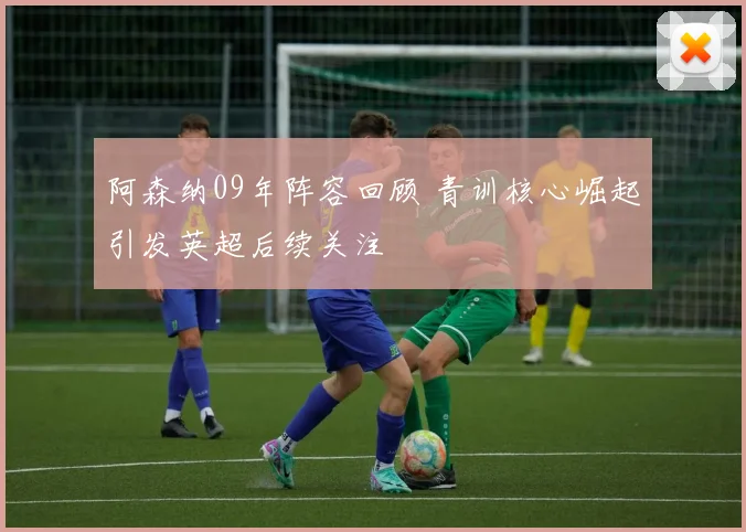 阿森纳09年阵容回顾 青训核心崛起引发英超后续关注