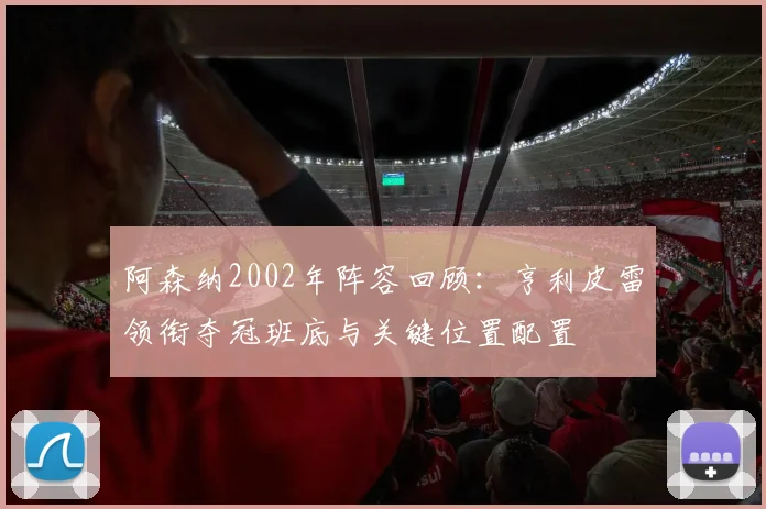 阿森纳2002年阵容回顾:亨利皮雷领衔夺冠班底与关键位置配置