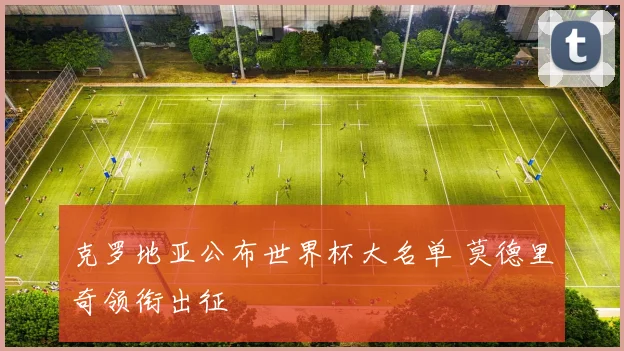 克罗地亚公布世界杯大名单 莫德里奇领衔出征
