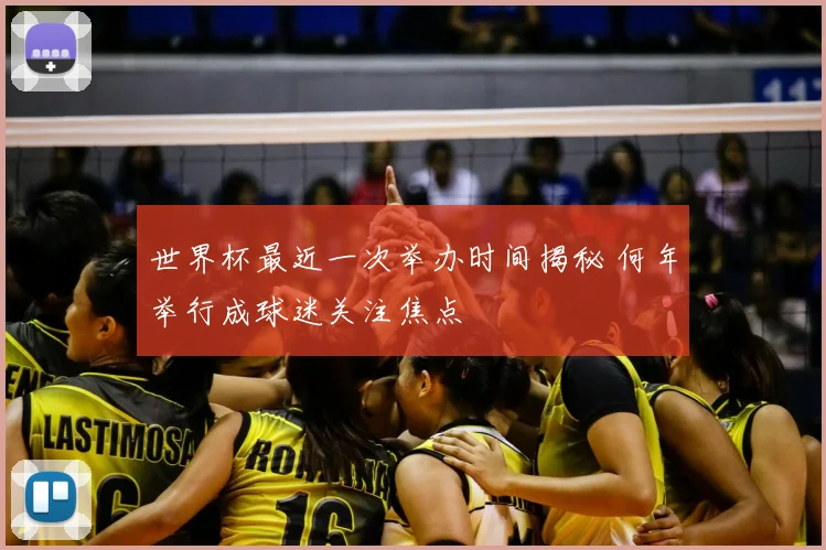 世界杯最近一次举办时间揭秘 何年举行成球迷关注焦点