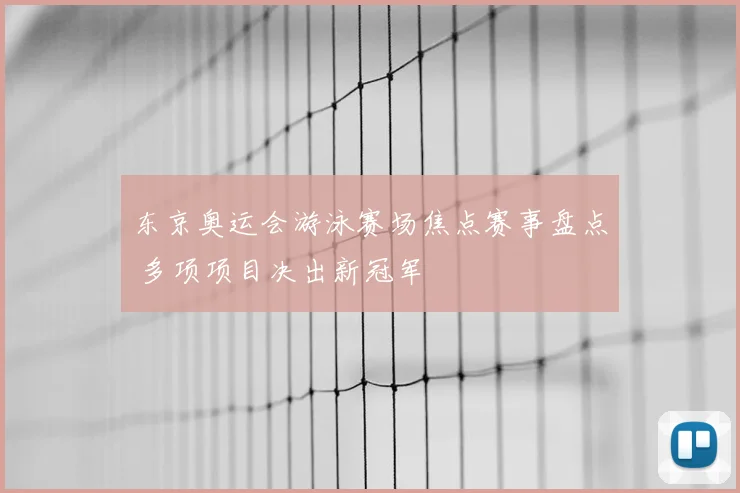 东京奥运会游泳赛场焦点赛事盘点 多项项目决出新冠军