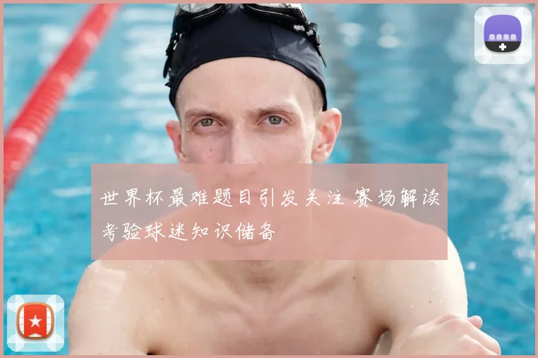 世界杯最难题目引发关注 赛场解读考验球迷知识储备